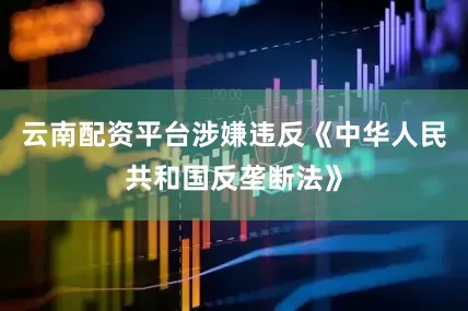 云南配资平台涉嫌违反《中华人民共和国反垄断法》